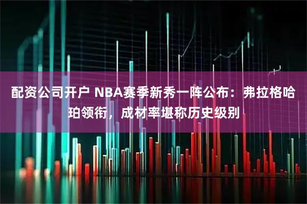 配资公司开户 NBA赛季新秀一阵公布：弗拉格哈珀领衔，成材率堪称历史级别