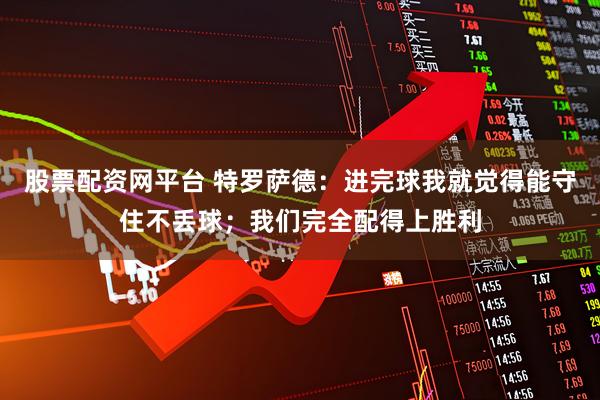 股票配资网平台 特罗萨德：进完球我就觉得能守住不丢球；我们完全配得上胜利