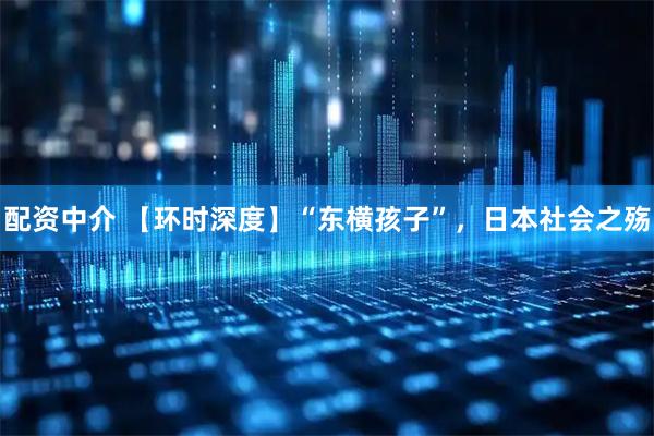 配资中介 【环时深度】“东横孩子”，日本社会之殇