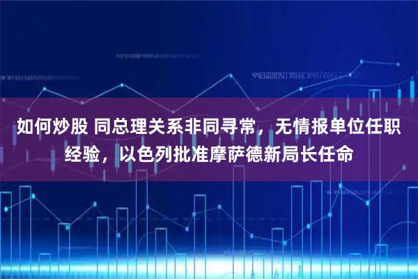 如何炒股 同总理关系非同寻常，无情报单位任职经验，以色列批准摩萨德新局长任命