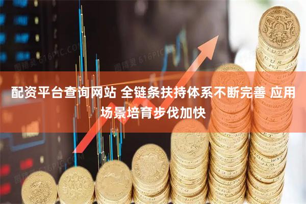 配资平台查询网站 全链条扶持体系不断完善 应用场景培育步伐加快