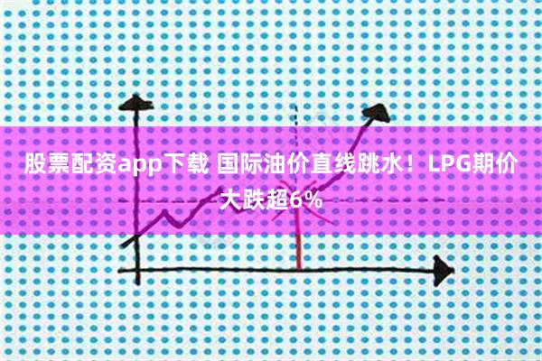 股票配资app下载 国际油价直线跳水！LPG期价大跌超6%