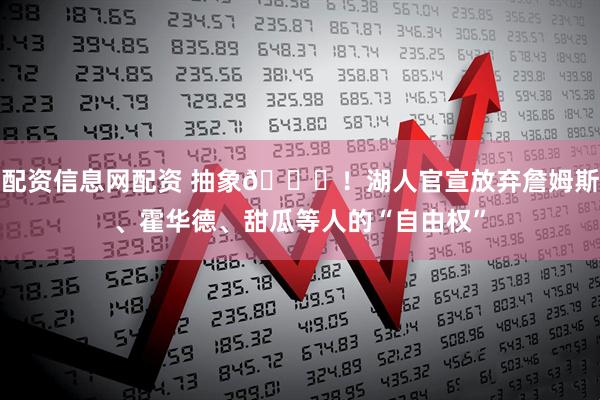 配资信息网配资 抽象😅！湖人官宣放弃詹姆斯、霍华德、甜瓜等人的“自由权”