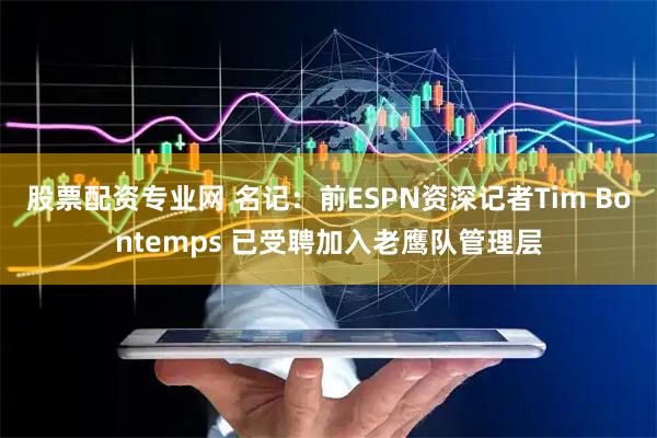 股票配资专业网 名记：前ESPN资深记者Tim Bontemps 已受聘加入老鹰队管理层