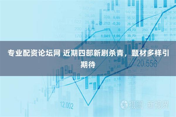 专业配资论坛网 近期四部新剧杀青，题材多样引期待