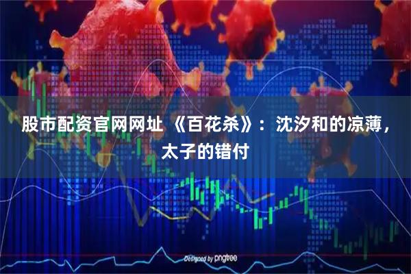 股市配资官网网址 《百花杀》：沈汐和的凉薄，太子的错付