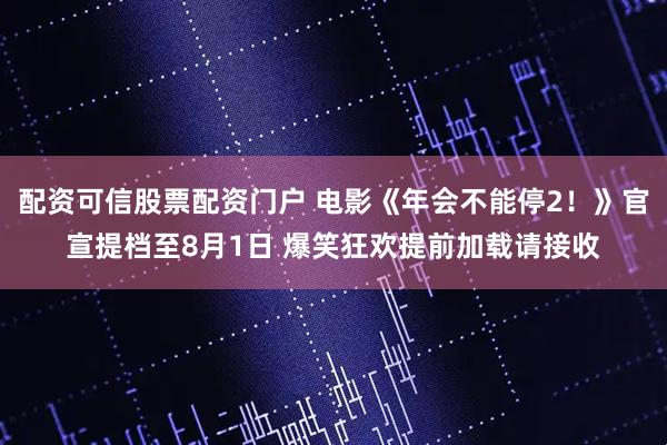 配资可信股票配资门户 电影《年会不能停2！》官宣提档至8月1日 爆笑狂欢提前加载请接收
