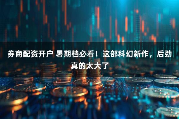 券商配资开户 暑期档必看！这部科幻新作，后劲真的太大了