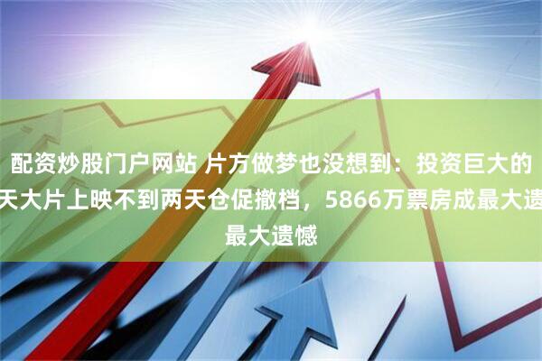 配资炒股门户网站 片方做梦也没想到：投资巨大的航天大片上映不到两天仓促撤档，5866万票房成最大遗憾