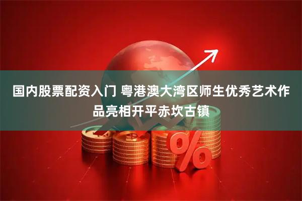 国内股票配资入门 粤港澳大湾区师生优秀艺术作品亮相开平赤坎古镇
