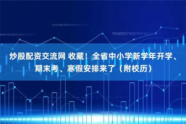 炒股配资交流网 收藏！全省中小学新学年开学、期末考、寒假安排来了（附校历）