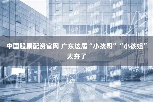 中国股票配资官网 广东这届“小孩哥”“小孩姐”太夯了