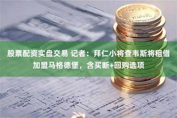 股票配资实盘交易 记者：拜仁小将查韦斯将租借加盟马格德堡，含买断+回购选项